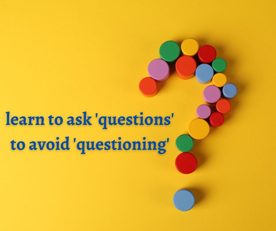 Learn to ask questions to avoid questioning